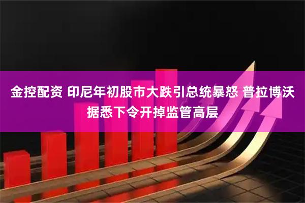 金控配资 印尼年初股市大跌引总统暴怒 普拉博沃据悉下令开掉监管高层