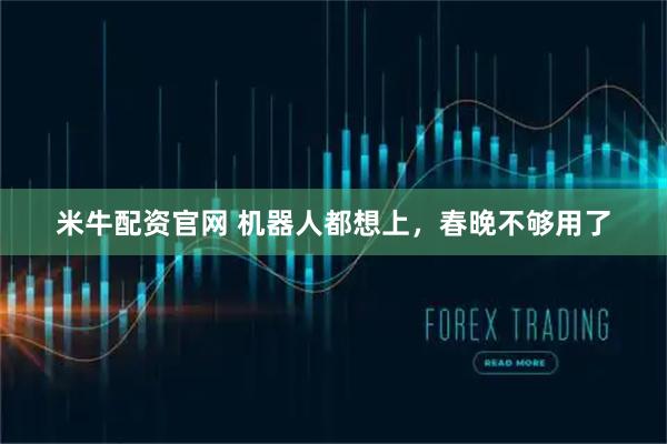 米牛配资官网 机器人都想上，春晚不够用了
