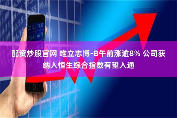 配资炒股官网 维立志博-B午前涨逾8% 公司获纳入恒生综合指数有望入通