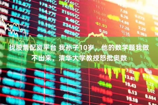找股票配资平台 我孙子10岁，他的数学题我做不出来，清华大学教授怒批奥数