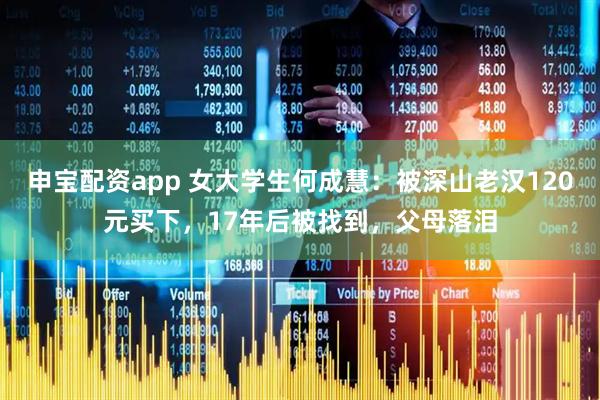 申宝配资app 女大学生何成慧：被深山老汉120元买下，17年后被找到，父母落泪