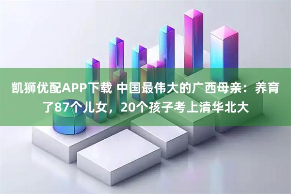 凯狮优配APP下载 中国最伟大的广西母亲：养育了87个儿女，20个孩子考上清华北大