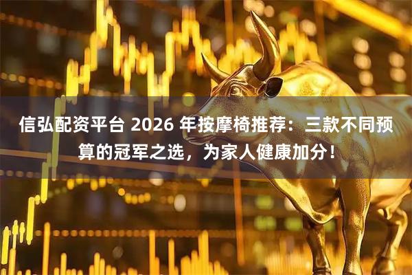 信弘配资平台 2026 年按摩椅推荐：三款不同预算的冠军之选，为家人健康加分！