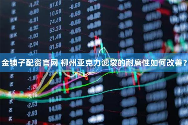 金铺子配资官网 柳州亚克力滤袋的耐磨性如何改善？