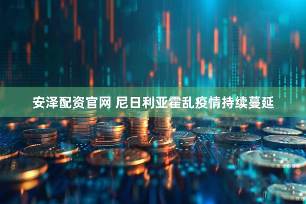 安泽配资官网 尼日利亚霍乱疫情持续蔓延
