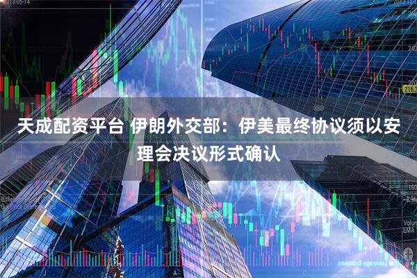 天成配资平台 伊朗外交部：伊美最终协议须以安理会决议形式确认